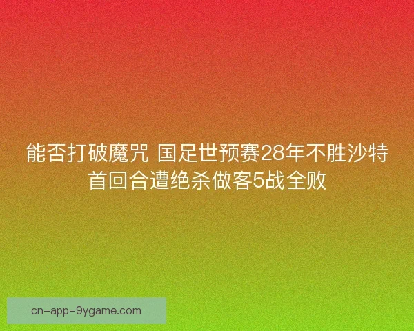 能否打破魔咒 国足世预赛28年不胜沙特首回合遭绝杀做客5战全败