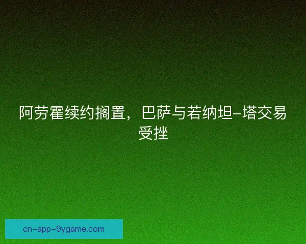 阿劳霍续约搁置，巴萨与若纳坦-塔交易受挫