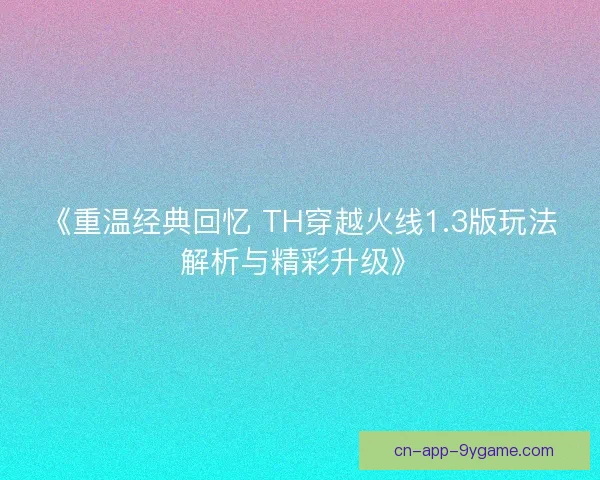 《重温经典回忆 TH穿越火线1.3版玩法解析与精彩升级》