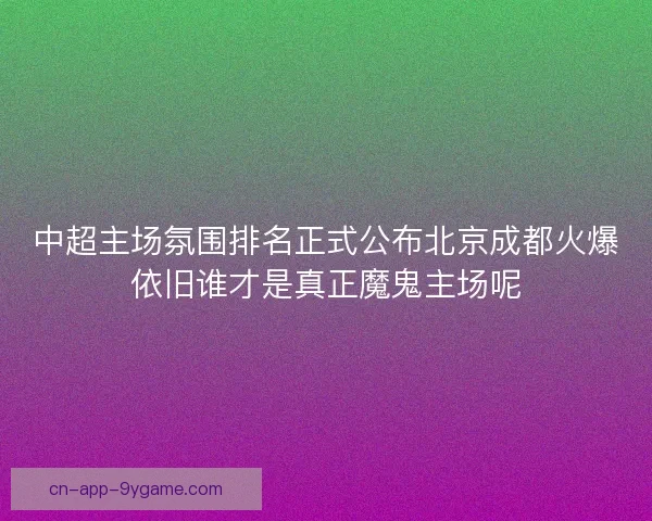 中超主场氛围排名正式公布北京成都火爆依旧谁才是真正魔鬼主场呢