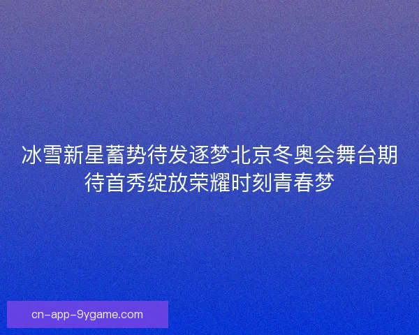 冰雪新星蓄势待发逐梦北京冬奥会舞台期待首秀绽放荣耀时刻青春梦