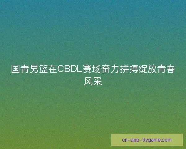 国青男篮在CBDL赛场奋力拼搏绽放青春风采