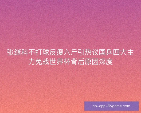 张继科不打球反瘦六斤引热议国乒四大主力免战世界杯背后原因深度