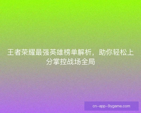 王者荣耀最强英雄榜单解析，助你轻松上分掌控战场全局