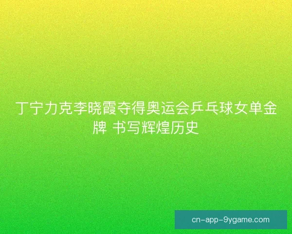 丁宁力克李晓霞夺得奥运会乒乓球女单金牌 书写辉煌历史