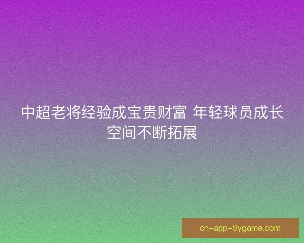 中超老将经验成宝贵财富 年轻球员成长空间不断拓展
