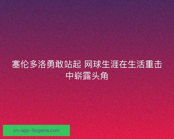 塞伦多洛勇敢站起 网球生涯在生活重击中崭露头角