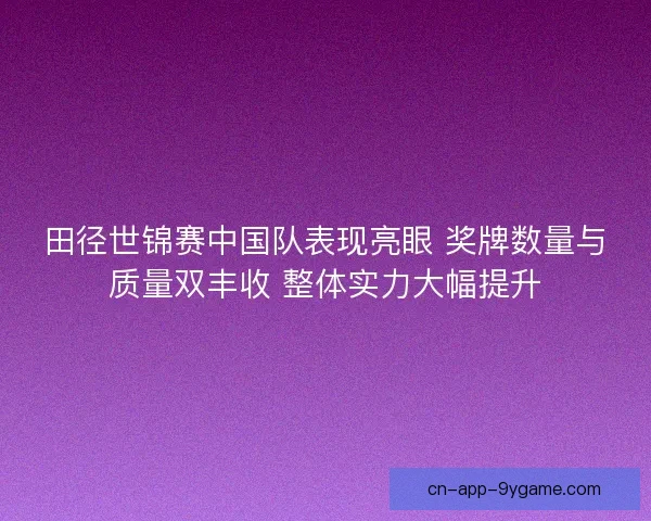 田径世锦赛中国队表现亮眼 奖牌数量与质量双丰收 整体实力大幅提升