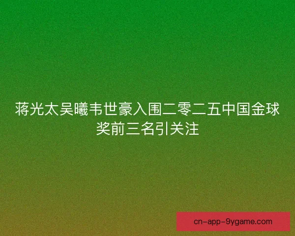 蒋光太吴曦韦世豪入围二零二五中国金球奖前三名引关注