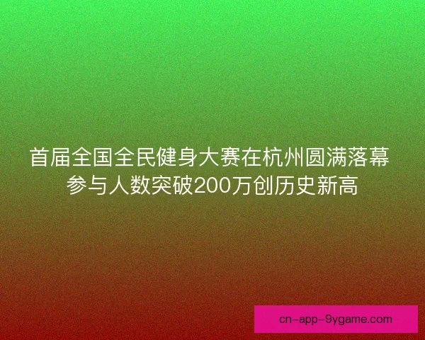 首届全国全民健身大赛在杭州圆满落幕 参与人数突破200万创历史新高 首届全国全民健身大赛在杭州圆满落幕 参与人数突破200万创历史新高