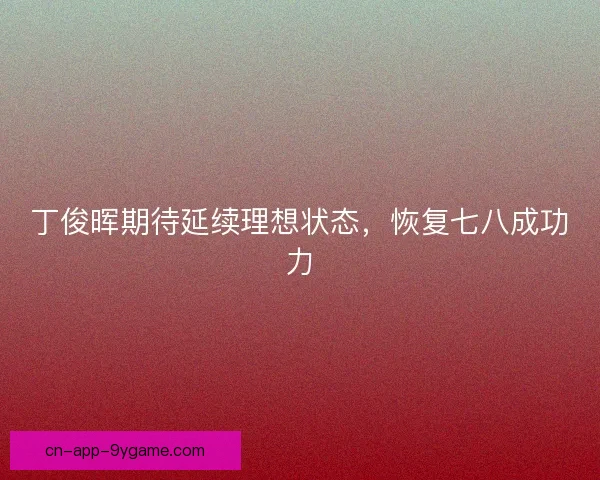 丁俊晖期待延续理想状态，恢复七八成功力