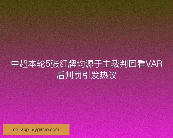 中超本轮5张红牌均源于主裁判回看VAR后判罚引发热议
