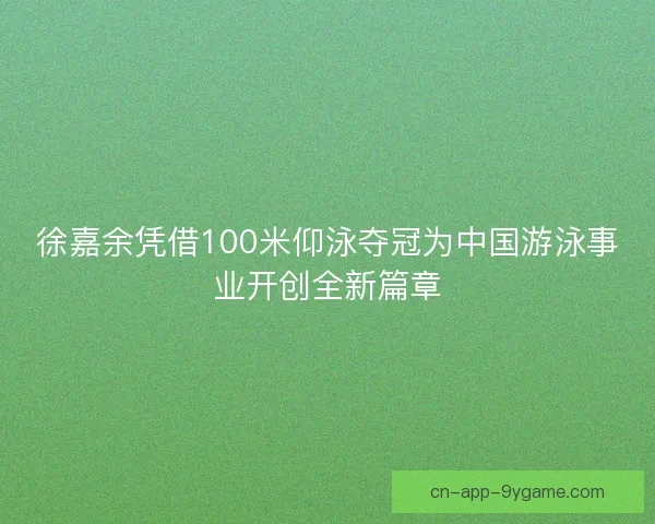 徐嘉余凭借100米仰泳夺冠为中国游泳事业开创全新篇章