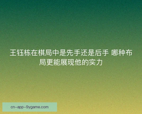 王钰栋在棋局中是先手还是后手 哪种布局更能展现他的实力