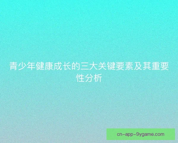 青少年健康成长的三大关键要素及其重要性分析 青少年健康成长的三大关键要素及其重要性分析