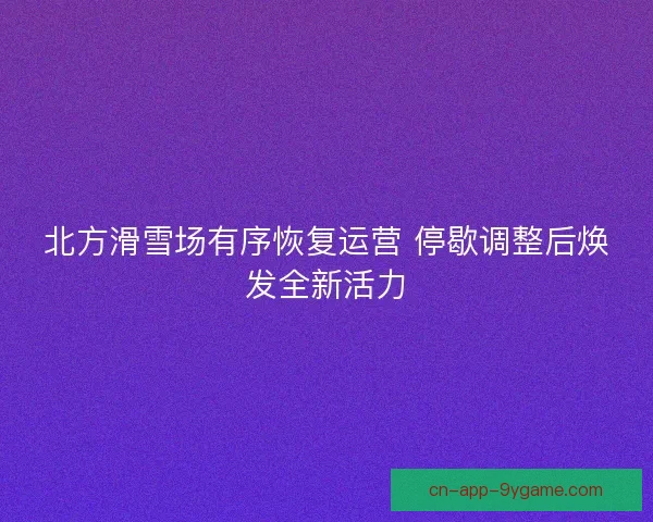 北方滑雪场有序恢复运营 停歇调整后焕发全新活力 北方滑雪场有序恢复运营 停歇调整后焕发全新活力