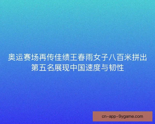 奥运赛场再传佳绩王春雨女子八百米拼出第五名展现中国速度与韧性