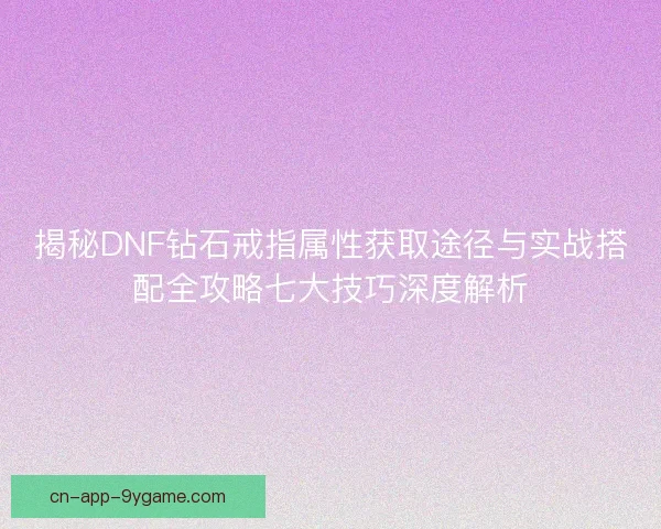 揭秘DNF钻石戒指属性获取途径与实战搭配全攻略七大技巧深度解析